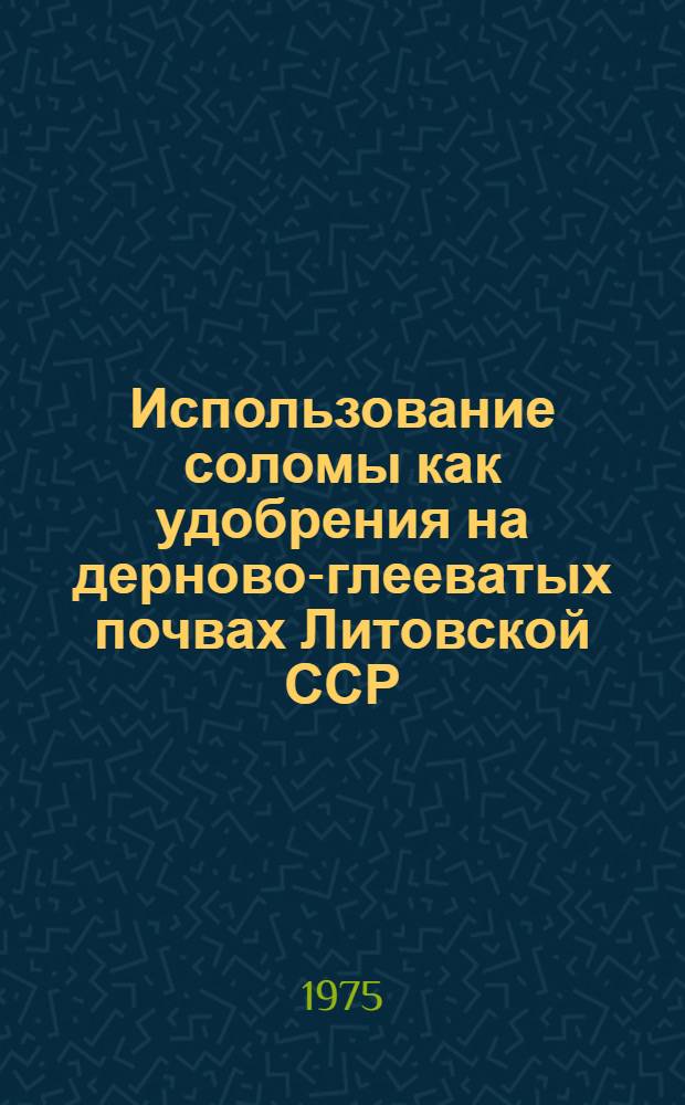 Использование соломы как удобрения на дерново-глееватых почвах Литовской ССР : Автореф. дис. на соиск. учен. степени канд. с.-х. наук : (06.01.04)