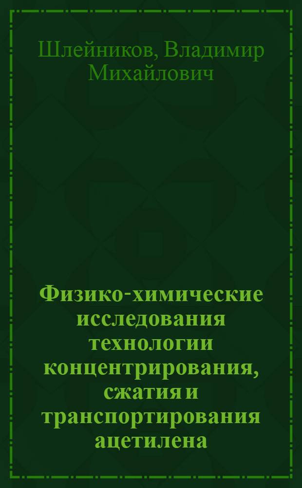 Физико-химические исследования технологии концентрирования, сжатия и транспортирования ацетилена : Автореф. дис. на соиск. учен. степени д-ра техн. наук