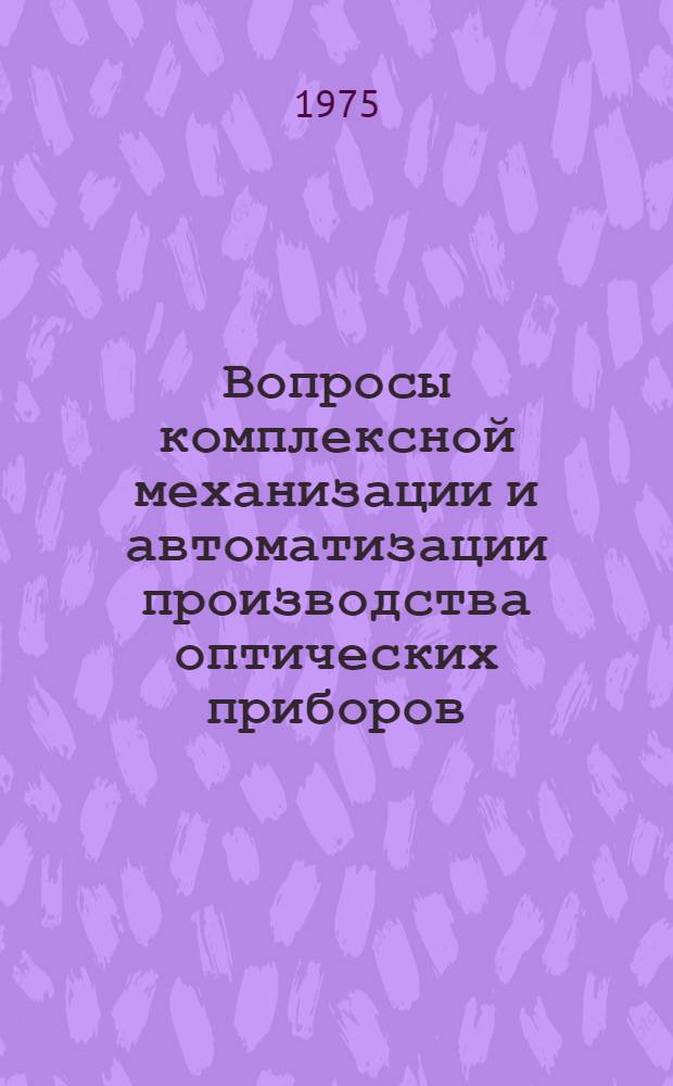 Вопросы комплексной механизации и автоматизации производства оптических приборов : Докл. по опубл. работам, представл. на соиск. учен. степени к. т. н