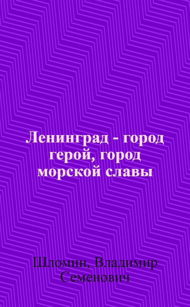 Ленинград - город герой, город морской славы : (Метод. пособие в помощь лектору)