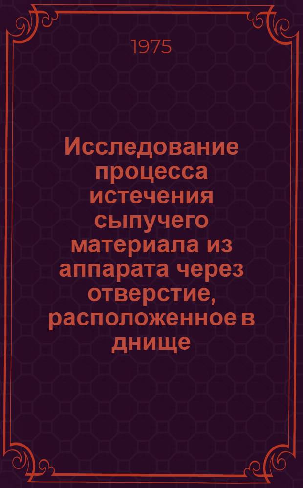 Исследование процесса истечения сыпучего материала из аппарата через отверстие, расположенное в днище : Автореф. дис. на соиск. учен. степени канд. техн. наук : (05.04.09)