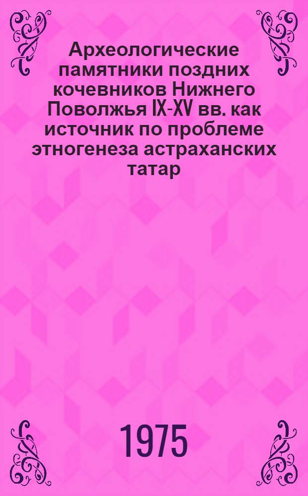 Археологические памятники поздних кочевников Нижнего Поволжья IX-XV вв. как источник по проблеме этногенеза астраханских татар : Автореф. дис. на соиск. учен. степени канд. ист. наук : (07.00.06)