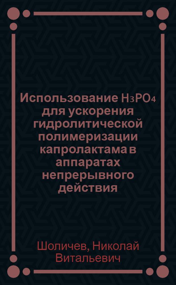 Использование H₃PO₄ для ускорения гидролитической полимеризации капролактама в аппаратах непрерывного действия : Автореф. дис. на соиск. учен. степени канд. техн. наук : (05.17.15)