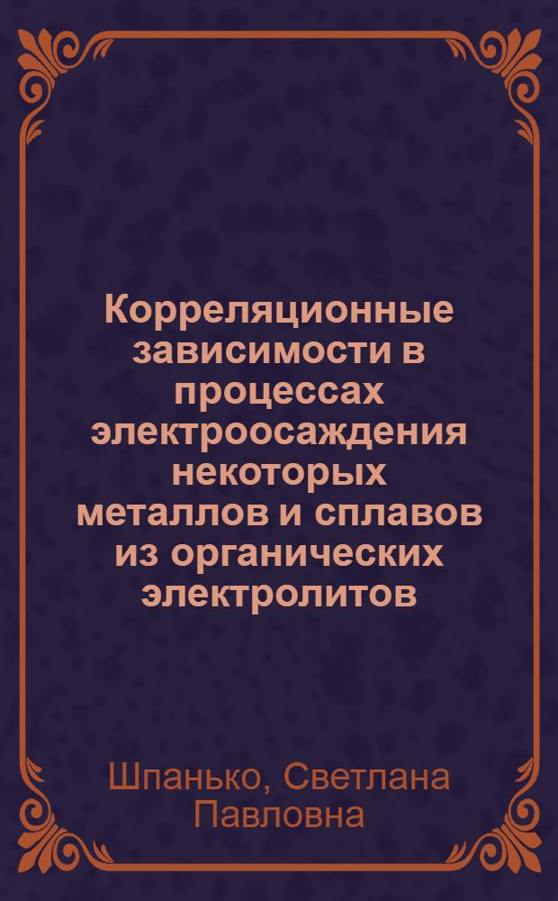 Корреляционные зависимости в процессах электроосаждения некоторых металлов и сплавов из органических электролитов : Автореф. дис. на соиск. учен. степени канд. хим. наук : (02.00.05)