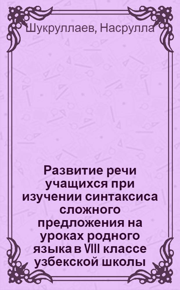Развитие речи учащихся при изучении синтаксиса сложного предложения на уроках родного языка в VIII классе узбекской школы : Автореф. дис. на соиск. учен. степени канд. пед. наук : (13.00.02)