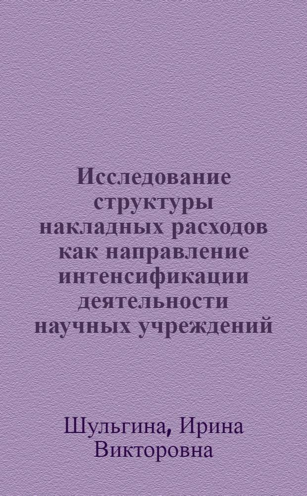 Исследование структуры накладных расходов как направление интенсификации деятельности научных учреждений : Автореф. дис. на соиск. учен. степени канд. экон. наук : (08.00.05)