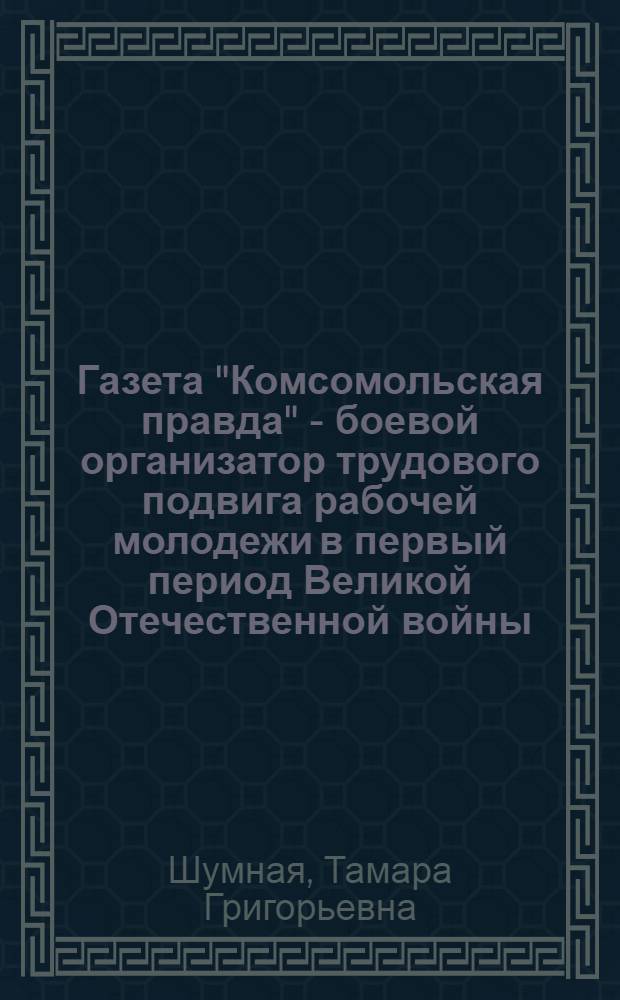 Газета "Комсомольская правда" - боевой организатор трудового подвига рабочей молодежи в первый период Великой Отечественной войны. (Июнь 1941 г. - ноябрь 1942 г.) : Автореф. дис. на соиск. учен. степени канд. ист. наук : (07.00.02)