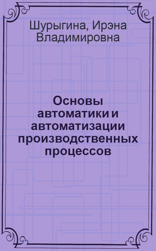 Основы автоматики и автоматизации производственных процессов : Конспект лекций