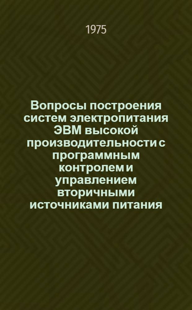 Вопросы построения систем электропитания ЭВМ высокой производительности с программным контролем и управлением вторичными источниками питания : Докл. на Юбил. науч.-техн. конф., посвящ. 25-летию Ин-та точной механики и вычисл. техники АН СССР