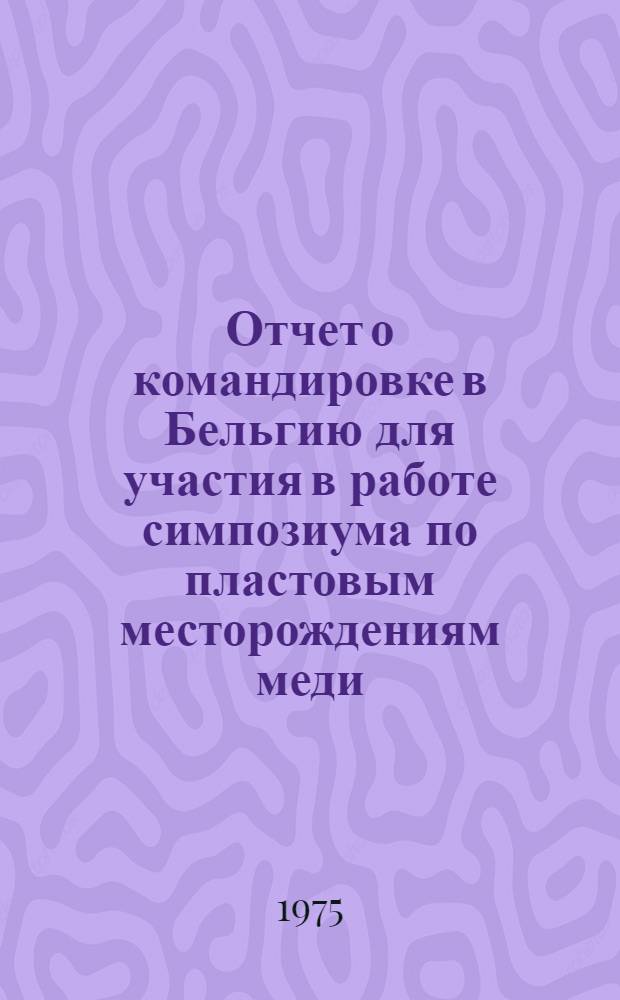 Отчет о командировке в Бельгию [для участия в работе симпозиума по пластовым месторождениям меди. Сентябрь 1974г.]