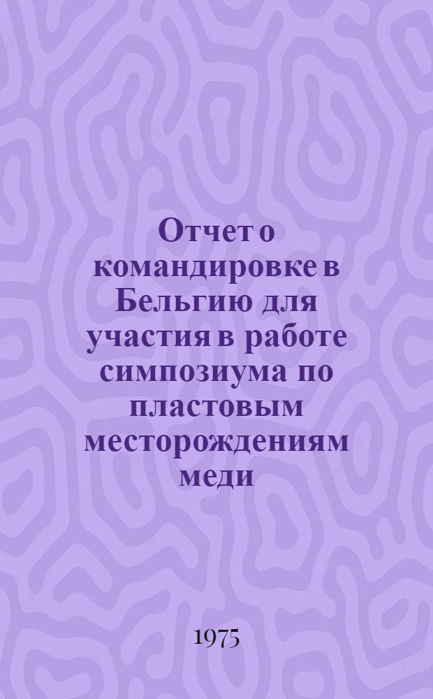 Отчет о командировке в Бельгию [для участия в работе симпозиума по пластовым месторождениям меди. Сентябрь 1974г.]