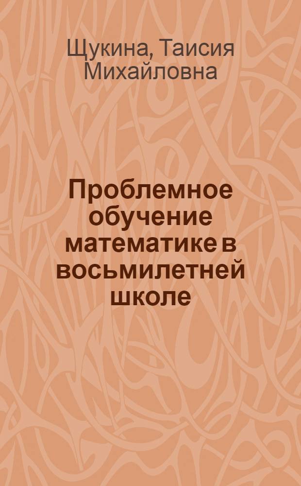 Проблемное обучение математике в восьмилетней школе : Автореф. дис. на соиск. учен. степени канд. пед. наук : (13.00.02)