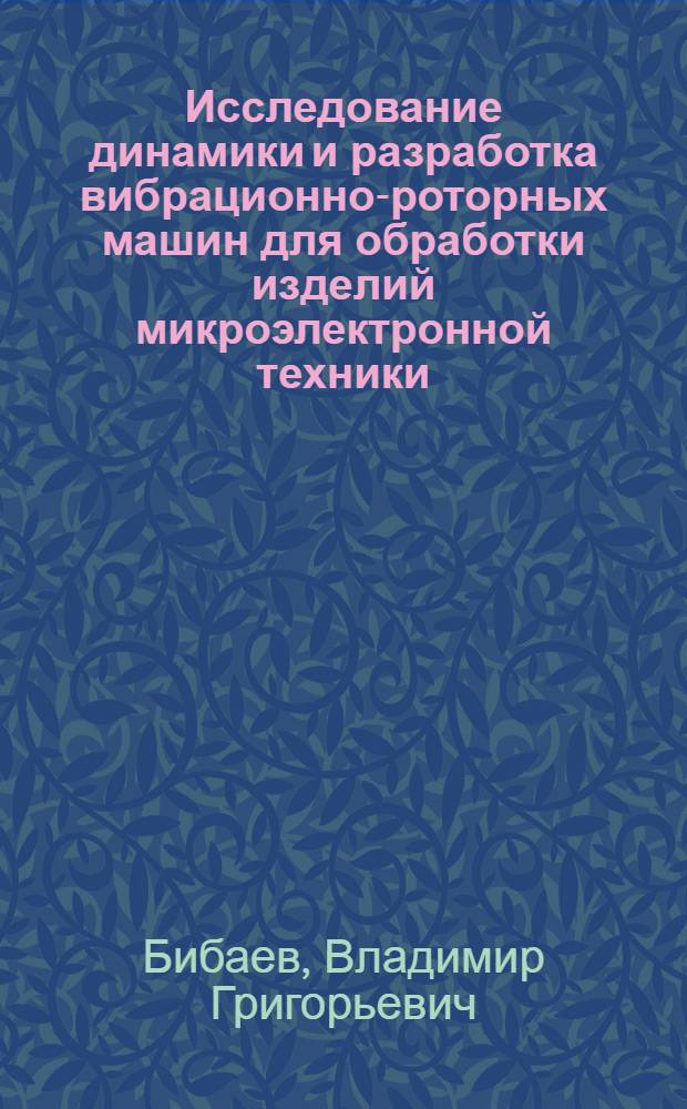 Исследование динамики и разработка вибрационно-роторных машин для обработки изделий микроэлектронной техники : Автореф. дис. на соиск. учен. степени канд. техн. наук : (01.02.06)