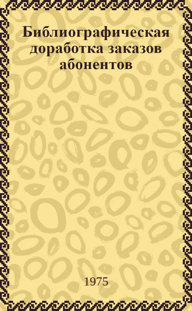 Библиографическая доработка заказов абонентов : Метод. рекомендации