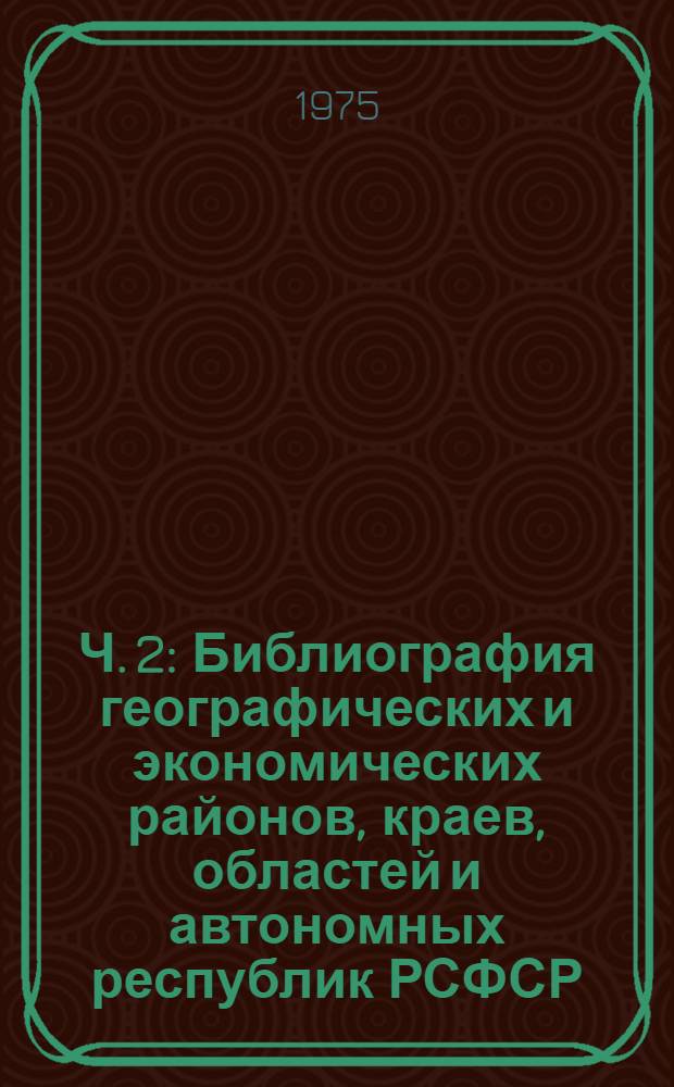 Ч. 2 : Библиография географических и экономических районов, краев, областей и автономных республик РСФСР