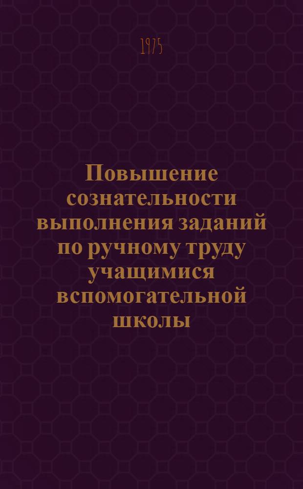 Повышение сознательности выполнения заданий по ручному труду учащимися вспомогательной школы : Автореф. дис. на соиск. учен. степени канд. пед. наук : (13.00.03)