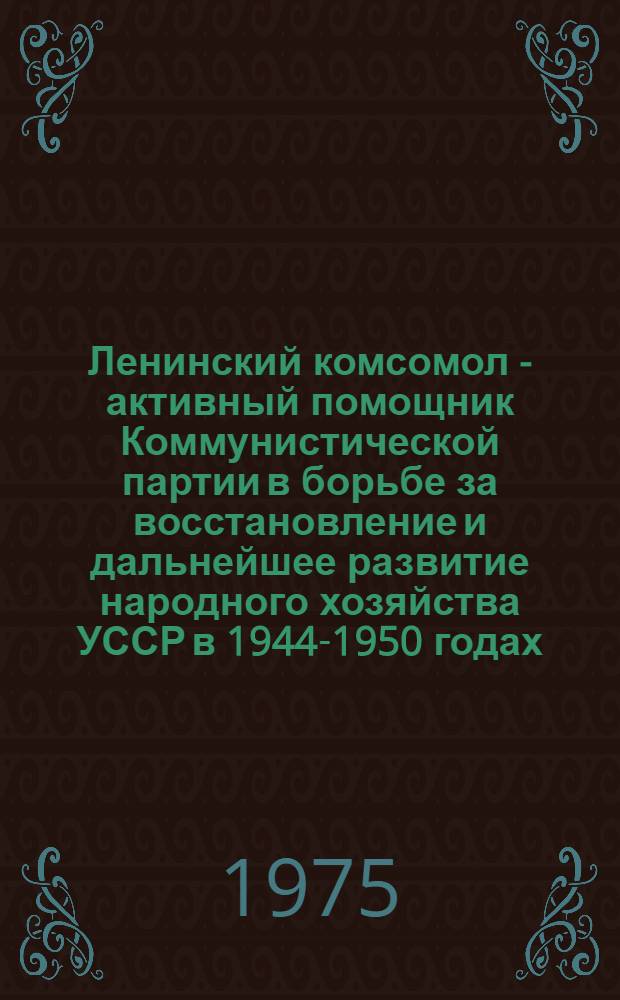 Ленинский комсомол - активный помощник Коммунистической партии в борьбе за восстановление и дальнейшее развитие народного хозяйства УССР в 1944-1950 годах : (На материале Волын., Ивано-Франков., Львов., Ровен. и Тернопольск. обл.) : Автореф. дис. на соиск. учен. степени канд. ист. наук : (07.00.01)