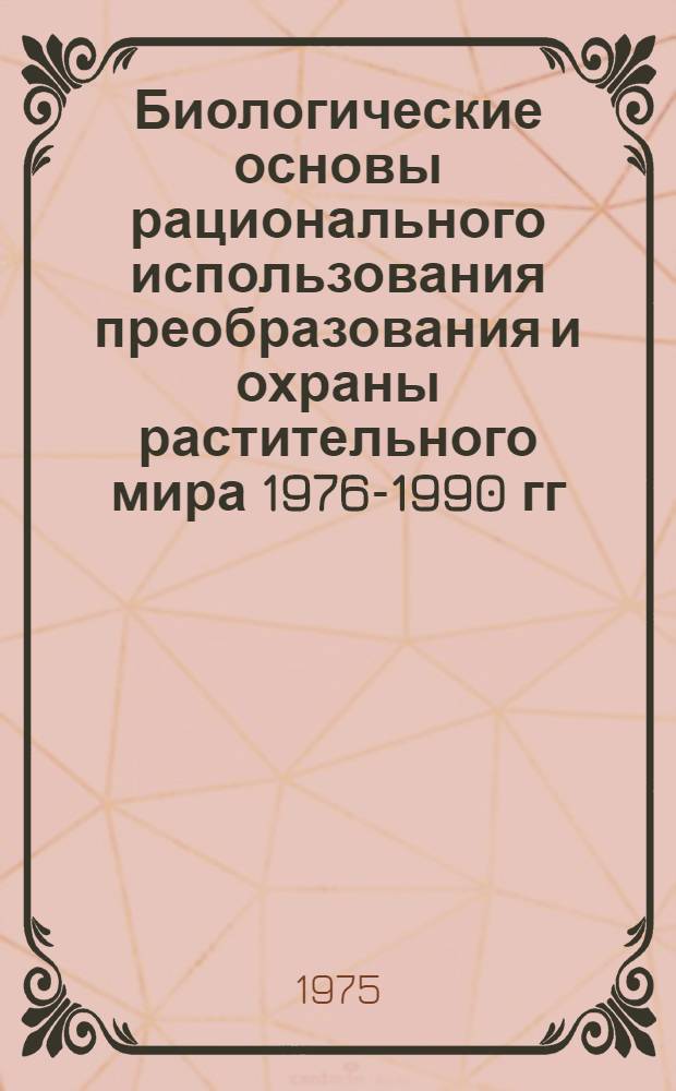 Биологические основы рационального использования преобразования и охраны растительного мира 1976-1990 гг.