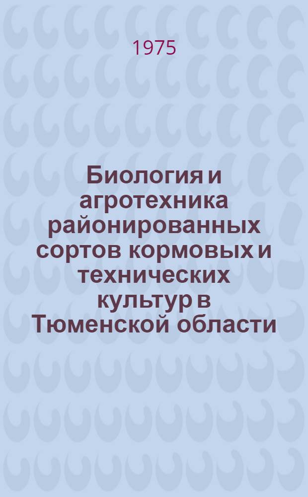 Биология и агротехника районированных сортов кормовых и технических культур в Тюменской области : (Метод. рекомендации)