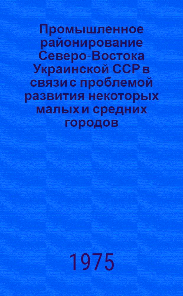 Промышленное районирование Северо-Востока Украинской ССР в связи с проблемой развития некоторых малых и средних городов : Автореф. дис. на соиск. учен. степени канд. геогр. наук : (11.00.02)