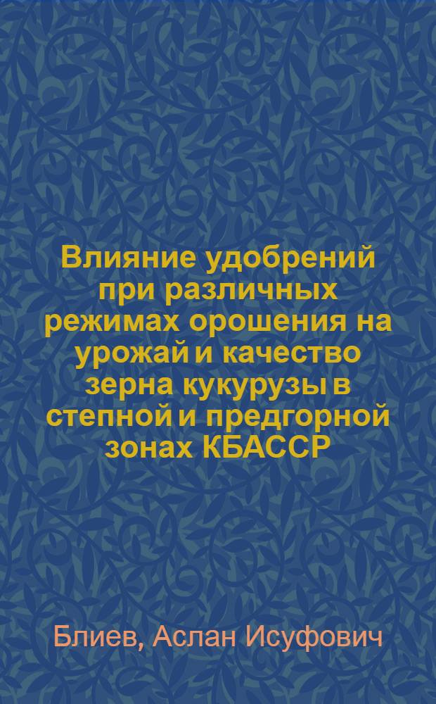 Влияние удобрений при различных режимах орошения на урожай и качество зерна кукурузы в степной и предгорной зонах КБАССР : Автореф. дис. на соиск. учен. степени канд. с.-х. наук : (06.01.09)