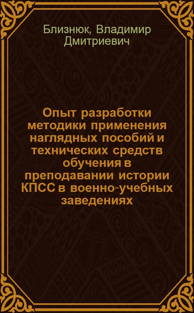 Опыт разработки методики применения наглядных пособий и технических средств обучения в преподавании истории КПСС в военно-учебных заведениях : Автореф. дис. на соиск. учен. степени канд. ист. наук : (07.00.01)