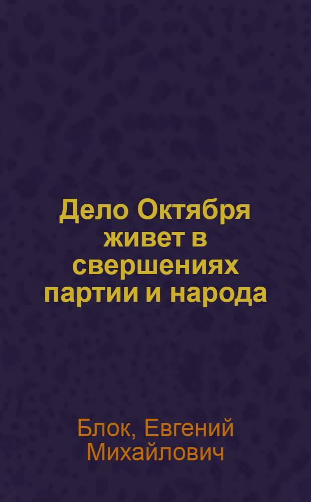 Дело Октября живет в свершениях партии и народа : (В помощь лектору и докладчику)