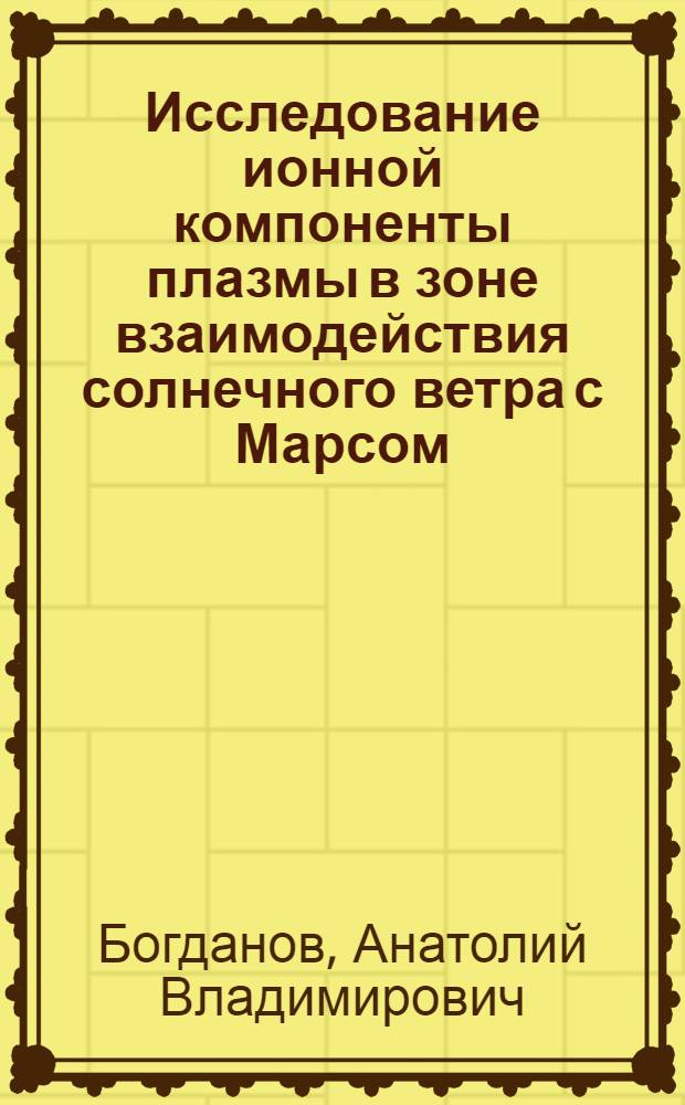 Исследование ионной компоненты плазмы в зоне взаимодействия солнечного ветра с Марсом : Автореф. дис. на соиск. учен. степени канд. физ.-мат. наук : (01.02.05)