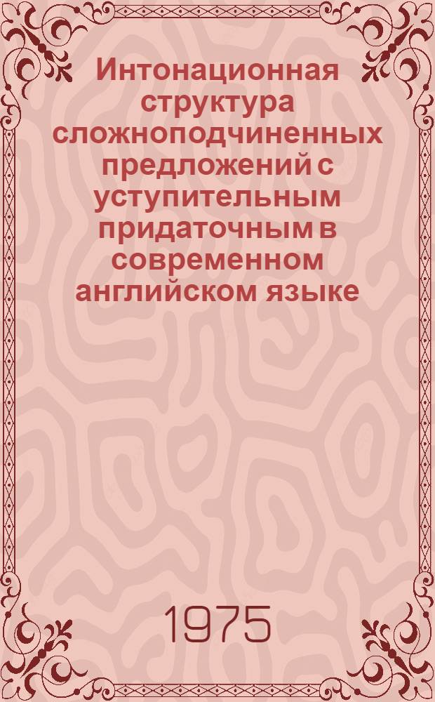 Интонационная структура сложноподчиненных предложений с уступительным придаточным в современном английском языке : Автореф. дис. на соиск. учен. степени канд. филол. наук : (10.02.04)