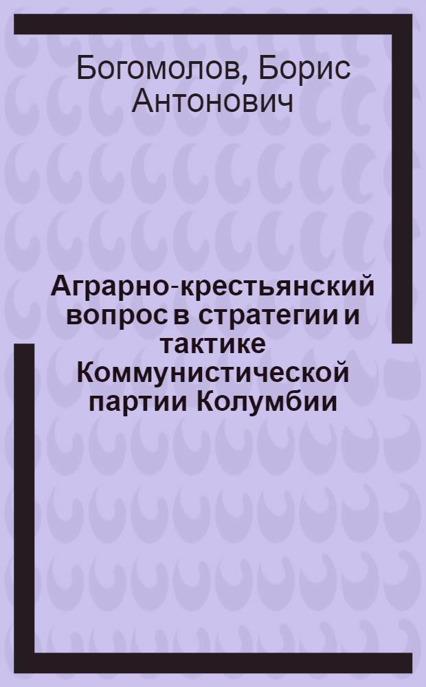 Аграрно-крестьянский вопрос в стратегии и тактике Коммунистической партии Колумбии (1961-1971 гг.) : Автореф. дис. на соиск. учен. степени канд. ист. наук : (07.00.03)