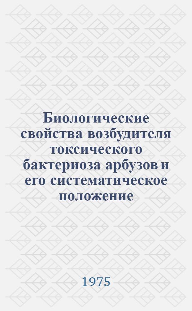 Биологические свойства возбудителя токсического бактериоза арбузов и его систематическое положение : Автореф. дис. на соиск. учен. степени канд. биол. наук : (03.00.07)