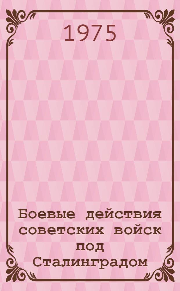 Боевые действия советских войск под Сталинградом : (Метод. разраб. в помощь политвоспитателю)