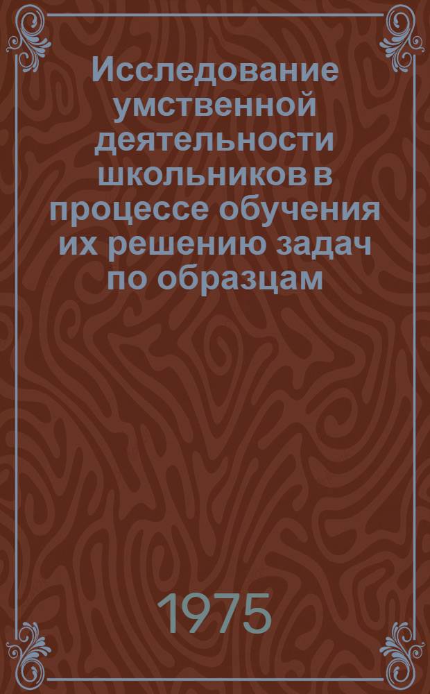 Исследование умственной деятельности школьников в процессе обучения их решению задач по образцам : (На материале рус. яз.) : Автореф. дис. на соиск. учен. степени канд. психол. наук : (19.0007)
