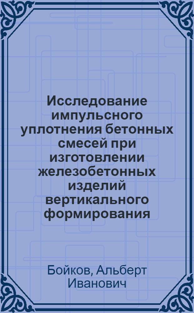 Исследование импульсного уплотнения бетонных смесей при изготовлении железобетонных изделий вертикального формирования : Автореф. дис. на соиск. учен. степени канд. техн. наук : (05.24.05)