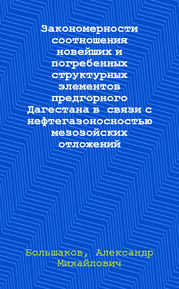 Закономерности соотношения новейших и погребенных структурных элементов предгорного Дагестана в связи с нефтегазоносностью мезозойских отложений : Автореф. дис. на соиск. учен. степени канд. геол.-минерал. наук : (04.00.17)