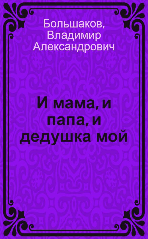 И мама, и папа, и дедушка мой : Стихи : Для дошкольного и мл. школьного возраста