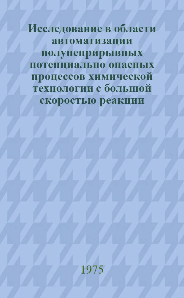 Исследование в области автоматизации полунеприрывных потенциально опасных процессов химической технологии с большой скоростью реакции : Автореф. дис. на соиск. учен. степени канд. техн. наук : (05.13.07)