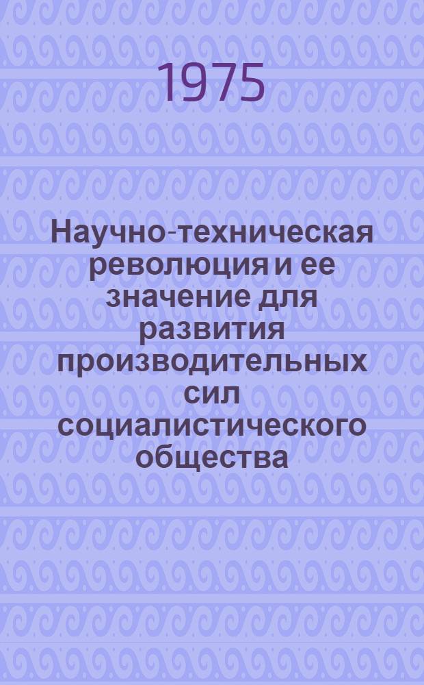 Научно-техническая революция и ее значение для развития производительных сил социалистического общества : В помощь пропагандистам