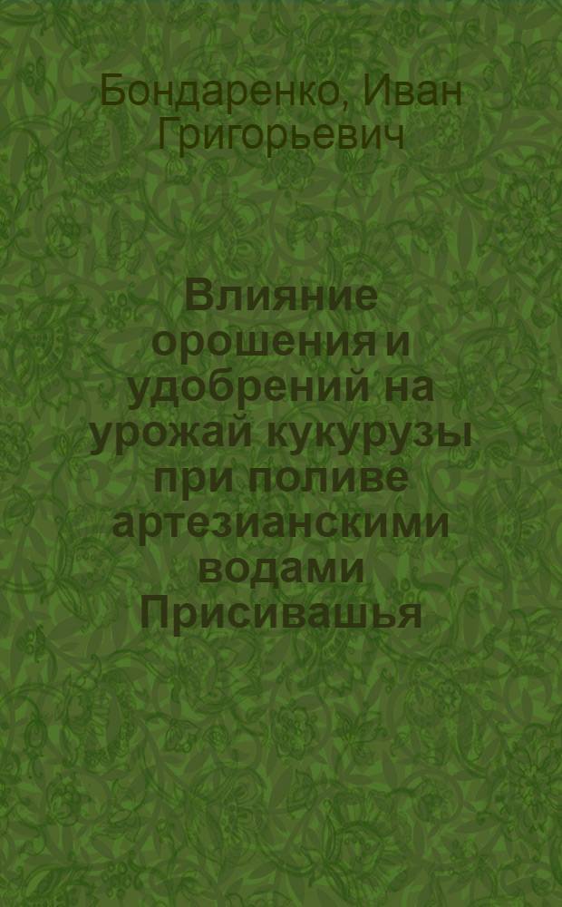 Влияние орошения и удобрений на урожай кукурузы при поливе артезианскими водами Присивашья : Автореф. дис. на соиск. учен. степени канд. с.-х. наук : (06.01.02)