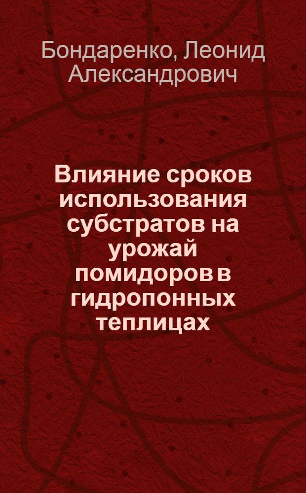 Влияние сроков использования субстратов на урожай помидоров в гидропонных теплицах : Автореф. дис. на соиск. учен. степени канд. с.-х. наук : (06.01.06)