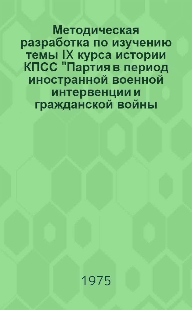 Методическая разработка по изучению темы IX курса истории КПСС "Партия в период иностранной военной интервенции и гражданской войны (1918-1920 гг.)"
