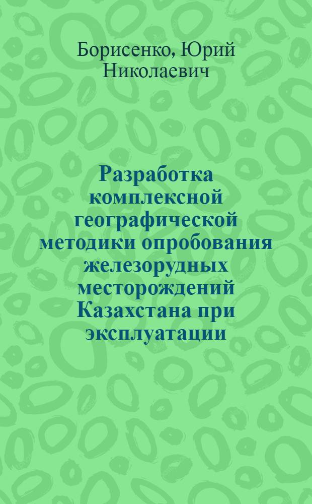 Разработка комплексной географической методики опробования железорудных месторождений Казахстана при эксплуатации : Автореф. дис. на соиск. учен. степени канд. геол.-минерал. наук : (04.00.12)
