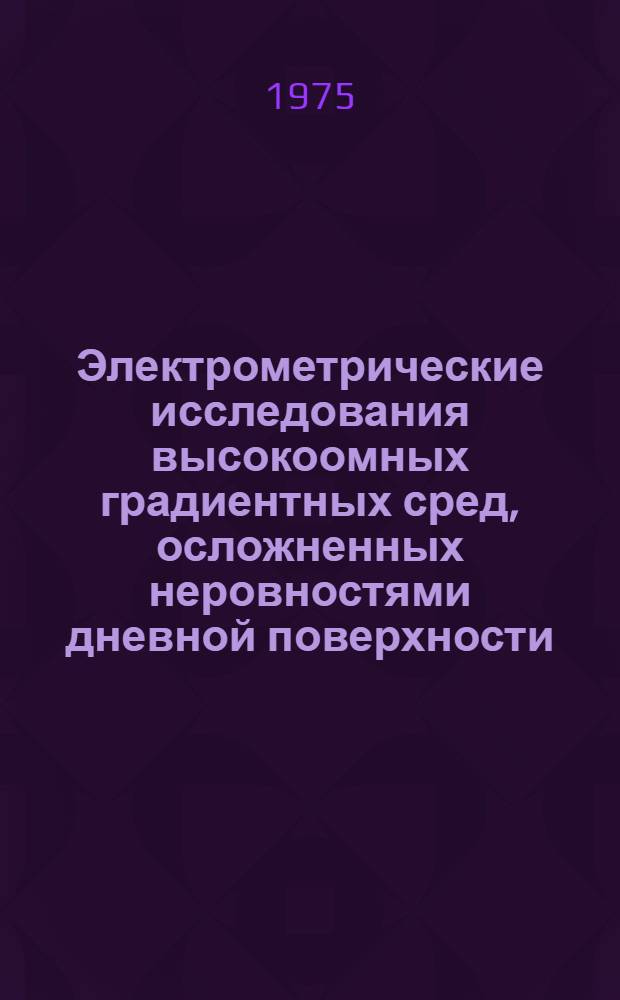 Электрометрические исследования высокоомных градиентных сред, осложненных неровностями дневной поверхности : Автореф. дис. на соиск. учен. степени д-ра физ.-мат. наук : (01.04.12)