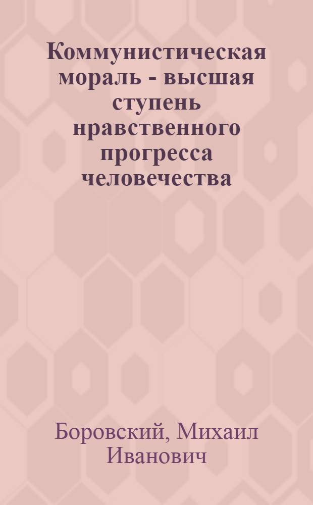 Коммунистическая мораль - высшая ступень нравственного прогресса человечества : Материал в помощь лектору