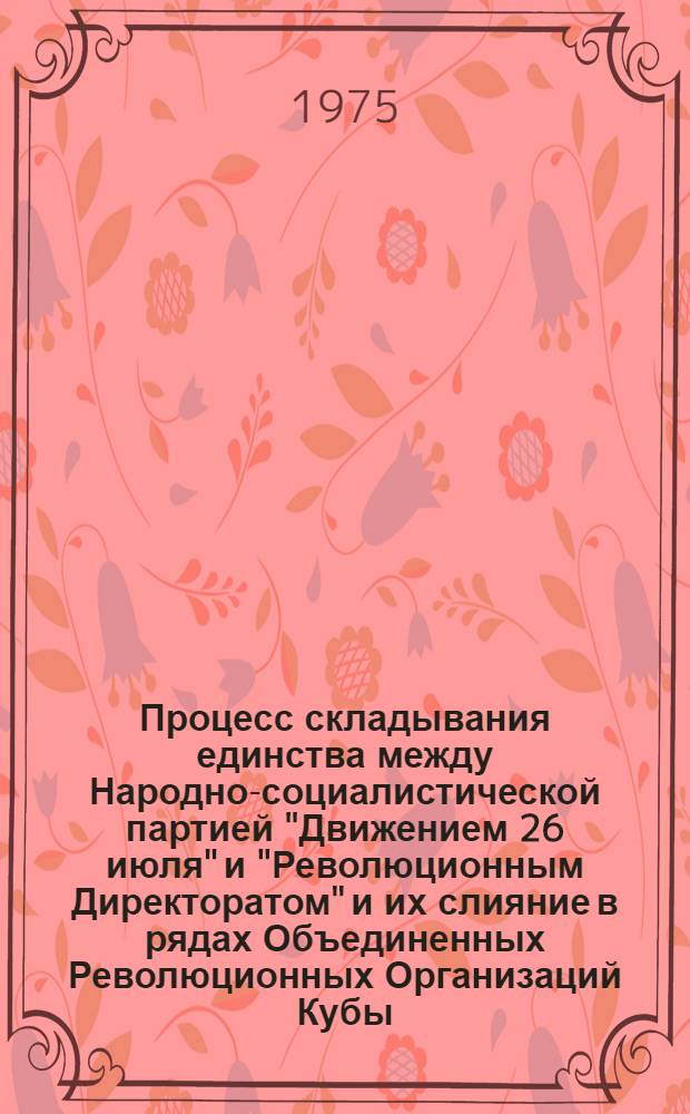 Процесс складывания единства между Народно-социалистической партией "Движением 26 июля" и "Революционным Директоратом" и их слияние в рядах Объединенных Революционных Организаций Кубы. 1952-1961 гг. : Автореф. дис. на соиск. учен. степени канд. ист. наук : (07.00.03)