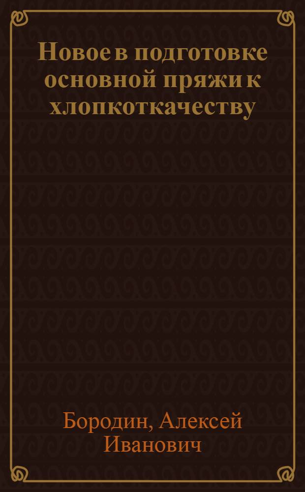 Новое в подготовке основной пряжи к хлопкоткачеству : Из цикла лекций заоч. фак. по новой технике, технологии и экономике в хлопчатобум. пром-сти