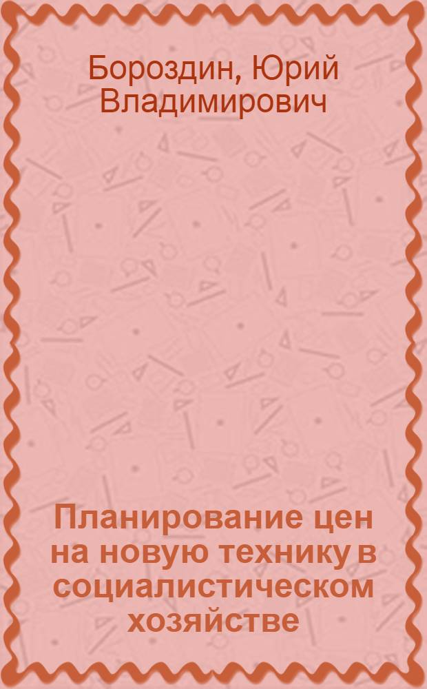 Планирование цен на новую технику в социалистическом хозяйстве : (Вопросы теории и методологии) : Автореф. дис. на соиск. учен. степени д-ра экон. наук : (08.594)