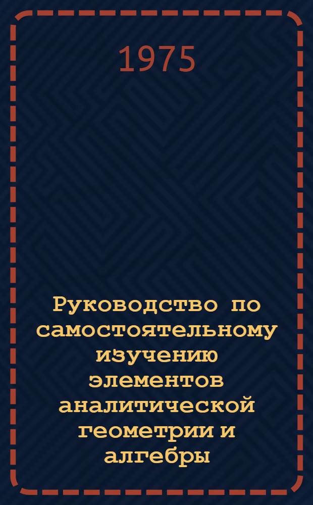 Руководство по самостоятельному изучению элементов аналитической геометрии и алгебры