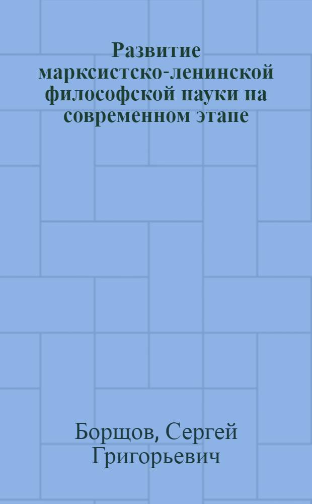 Развитие марксистско-ленинской философской науки на современном этапе : (В помощь пропагандистам и лекторам по марксистско-ленин. философии)
