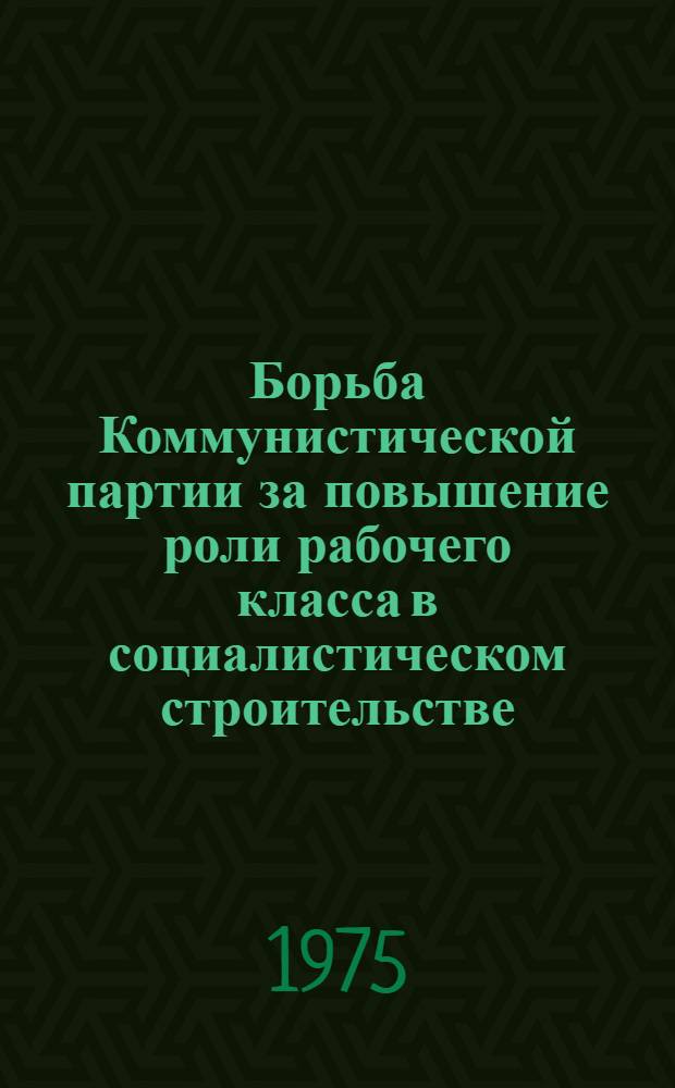 Борьба Коммунистической партии за повышение роли рабочего класса в социалистическом строительстве : (На материале Моск. парт. организации) : Материалы к студенческим рефератам